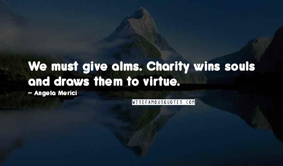 Angela Merici Quotes: We must give alms. Charity wins souls and draws them to virtue.