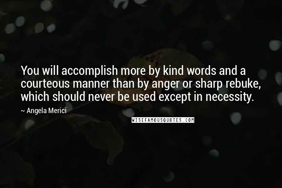 Angela Merici Quotes: You will accomplish more by kind words and a courteous manner than by anger or sharp rebuke, which should never be used except in necessity.