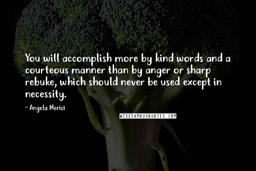 Angela Merici Quotes: You will accomplish more by kind words and a courteous manner than by anger or sharp rebuke, which should never be used except in necessity.