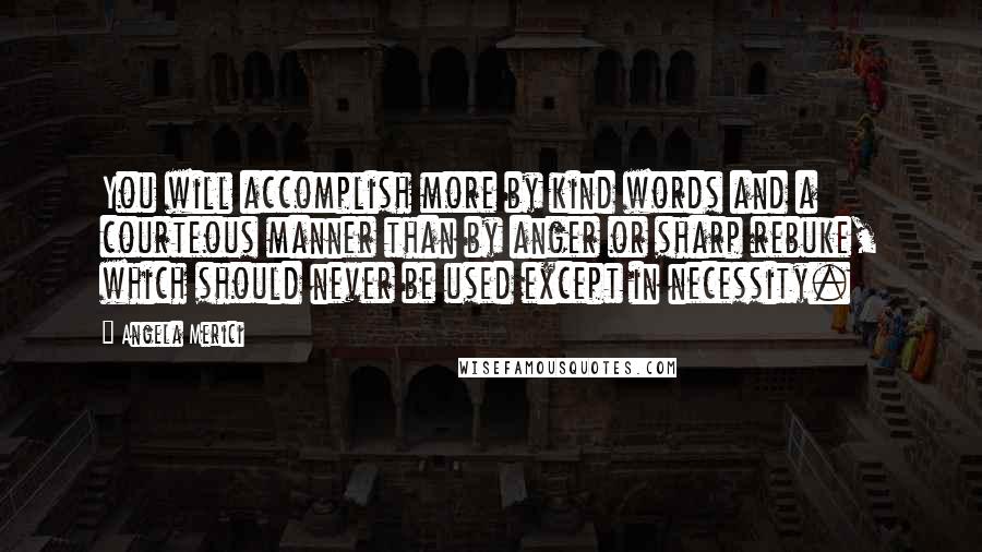 Angela Merici Quotes: You will accomplish more by kind words and a courteous manner than by anger or sharp rebuke, which should never be used except in necessity.