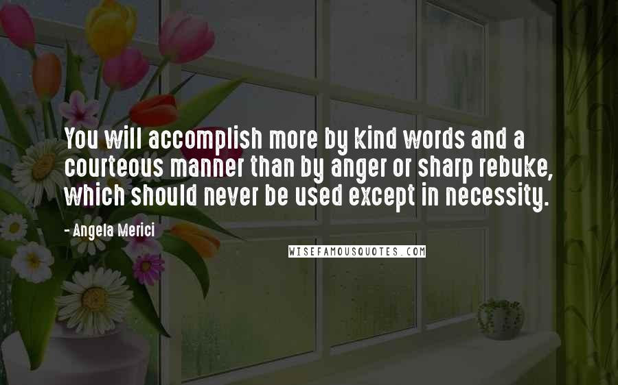 Angela Merici Quotes: You will accomplish more by kind words and a courteous manner than by anger or sharp rebuke, which should never be used except in necessity.
