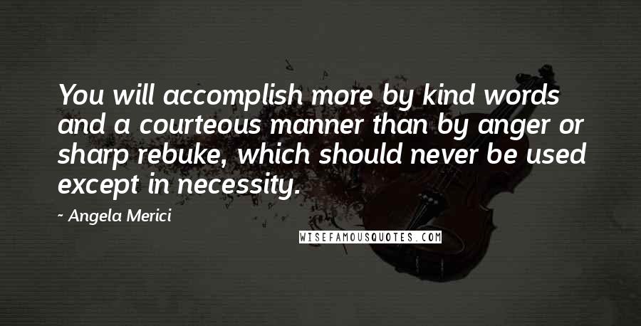 Angela Merici Quotes: You will accomplish more by kind words and a courteous manner than by anger or sharp rebuke, which should never be used except in necessity.