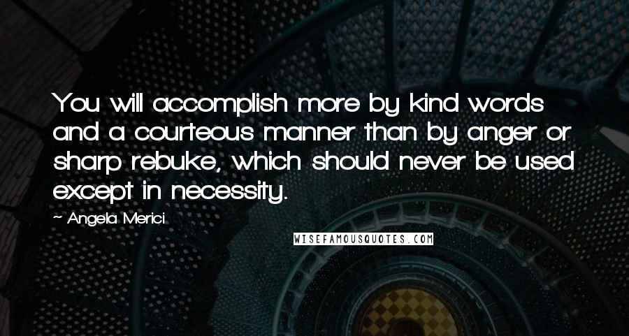 Angela Merici Quotes: You will accomplish more by kind words and a courteous manner than by anger or sharp rebuke, which should never be used except in necessity.