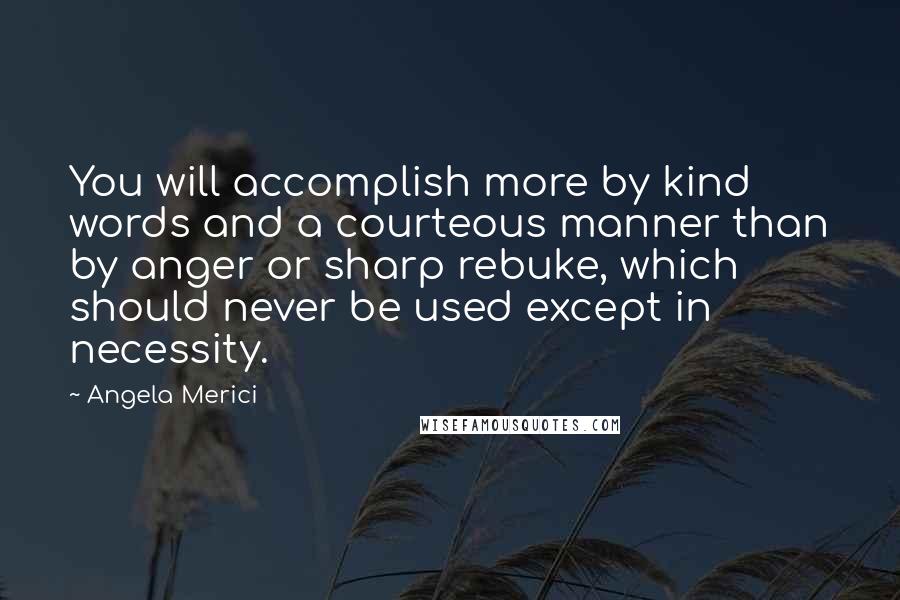 Angela Merici Quotes: You will accomplish more by kind words and a courteous manner than by anger or sharp rebuke, which should never be used except in necessity.