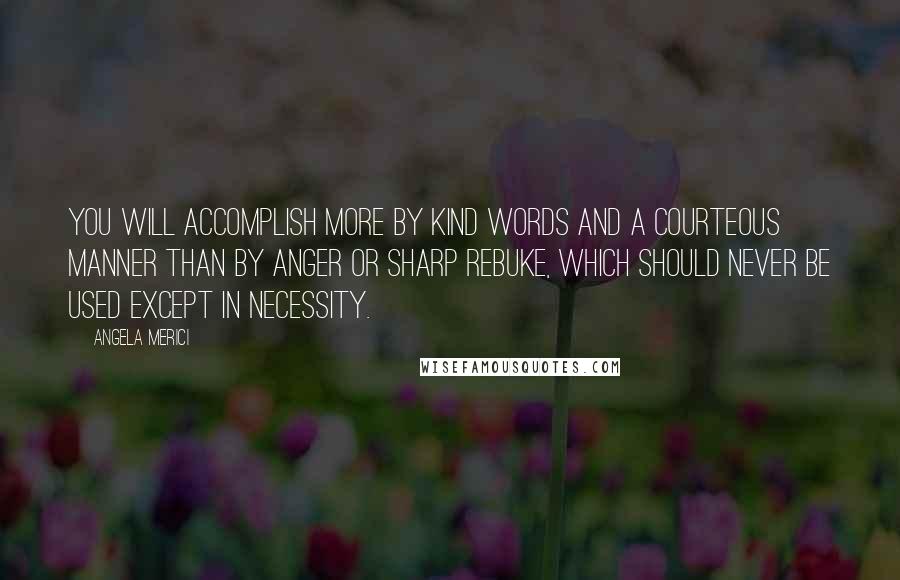 Angela Merici Quotes: You will accomplish more by kind words and a courteous manner than by anger or sharp rebuke, which should never be used except in necessity.