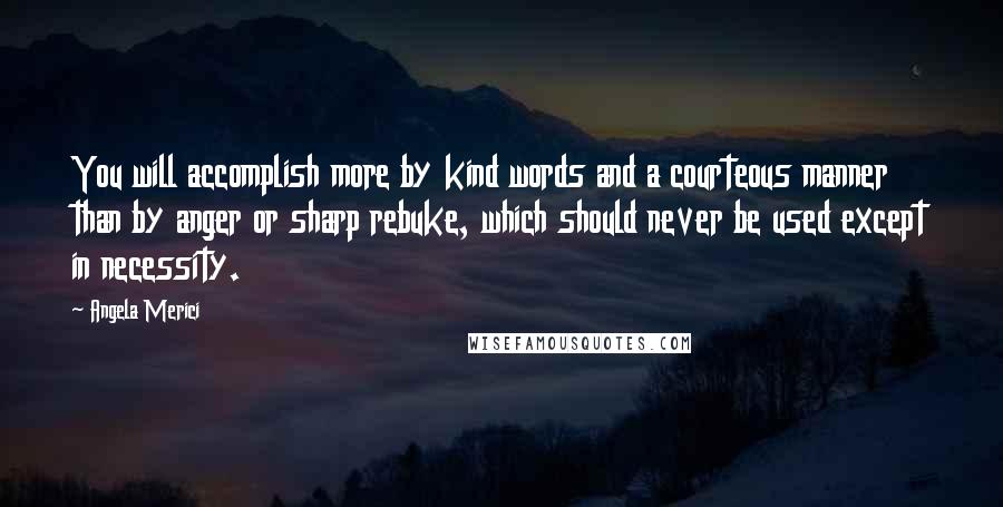 Angela Merici Quotes: You will accomplish more by kind words and a courteous manner than by anger or sharp rebuke, which should never be used except in necessity.