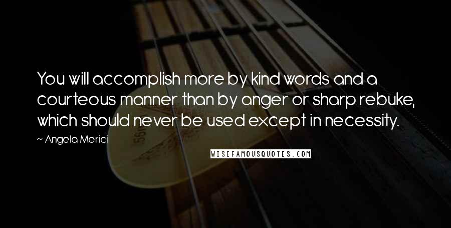 Angela Merici Quotes: You will accomplish more by kind words and a courteous manner than by anger or sharp rebuke, which should never be used except in necessity.