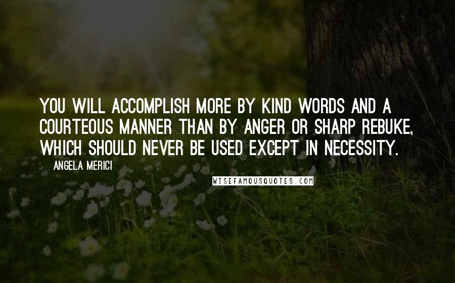 Angela Merici Quotes: You will accomplish more by kind words and a courteous manner than by anger or sharp rebuke, which should never be used except in necessity.