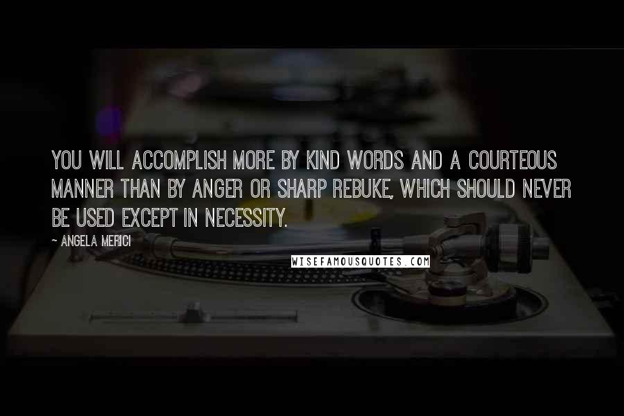 Angela Merici Quotes: You will accomplish more by kind words and a courteous manner than by anger or sharp rebuke, which should never be used except in necessity.