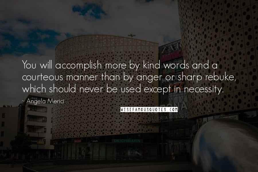 Angela Merici Quotes: You will accomplish more by kind words and a courteous manner than by anger or sharp rebuke, which should never be used except in necessity.