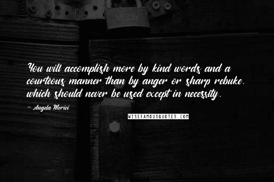 Angela Merici Quotes: You will accomplish more by kind words and a courteous manner than by anger or sharp rebuke, which should never be used except in necessity.