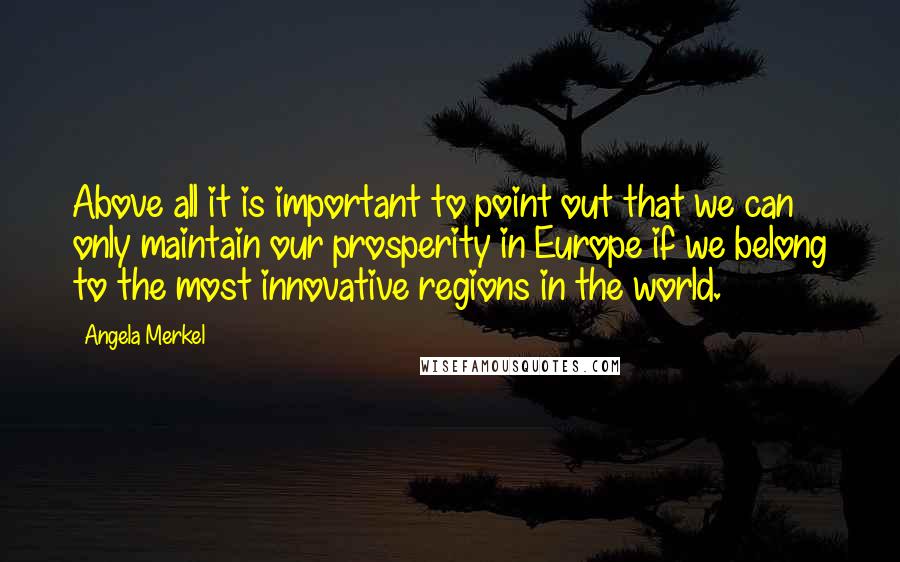 Angela Merkel Quotes: Above all it is important to point out that we can only maintain our prosperity in Europe if we belong to the most innovative regions in the world.