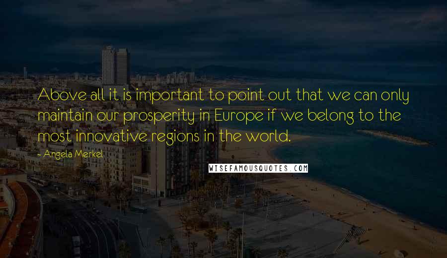 Angela Merkel Quotes: Above all it is important to point out that we can only maintain our prosperity in Europe if we belong to the most innovative regions in the world.