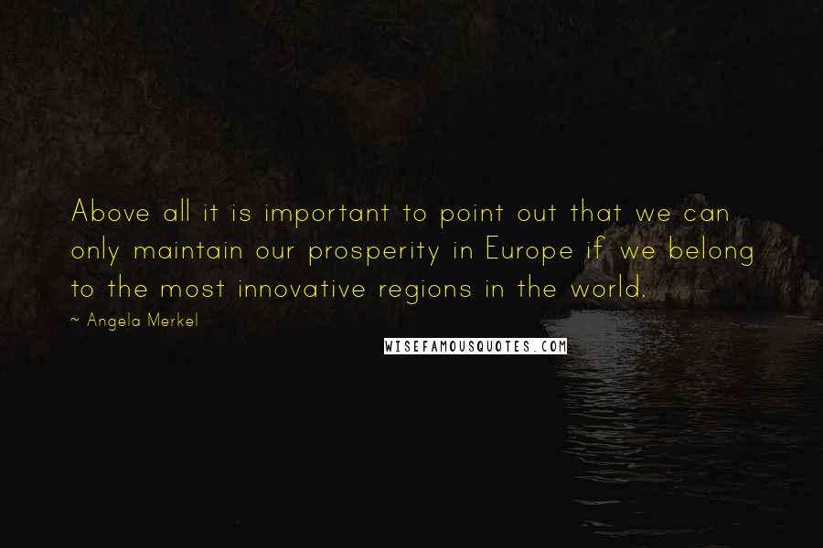 Angela Merkel Quotes: Above all it is important to point out that we can only maintain our prosperity in Europe if we belong to the most innovative regions in the world.
