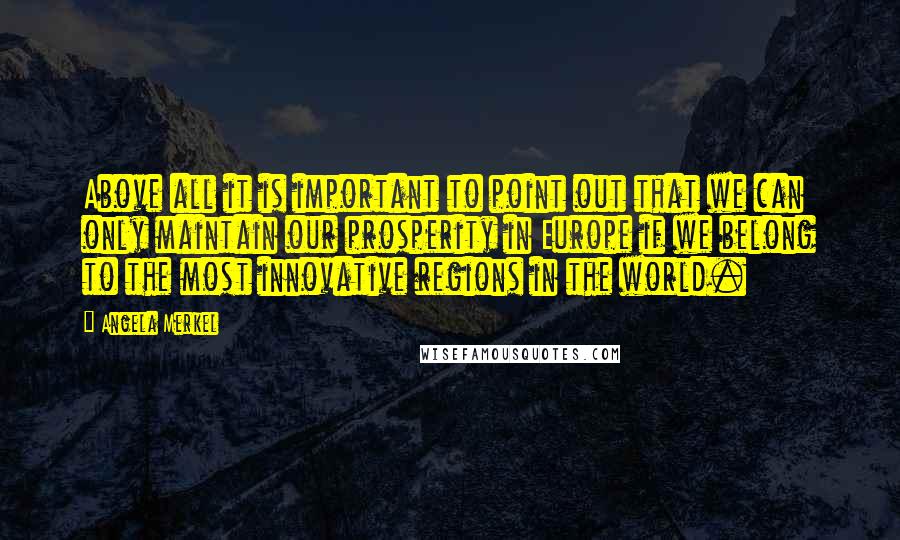 Angela Merkel Quotes: Above all it is important to point out that we can only maintain our prosperity in Europe if we belong to the most innovative regions in the world.