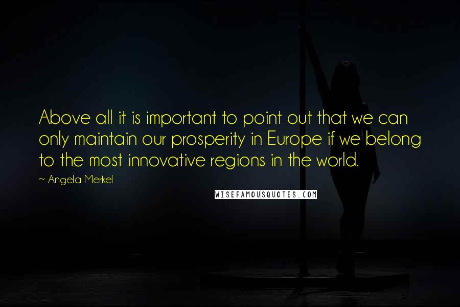 Angela Merkel Quotes: Above all it is important to point out that we can only maintain our prosperity in Europe if we belong to the most innovative regions in the world.