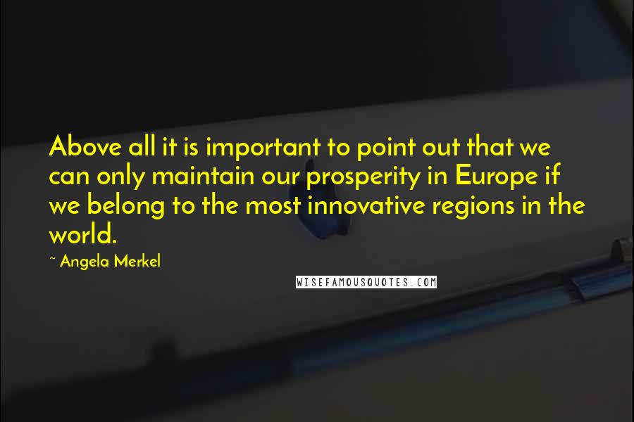 Angela Merkel Quotes: Above all it is important to point out that we can only maintain our prosperity in Europe if we belong to the most innovative regions in the world.