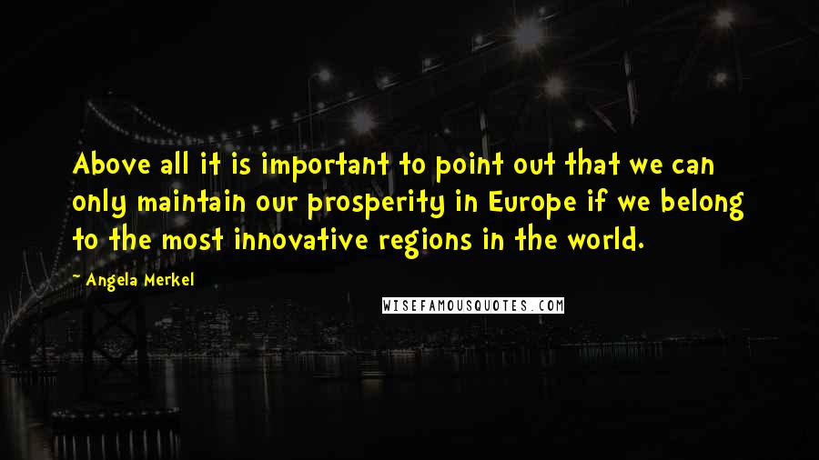 Angela Merkel Quotes: Above all it is important to point out that we can only maintain our prosperity in Europe if we belong to the most innovative regions in the world.