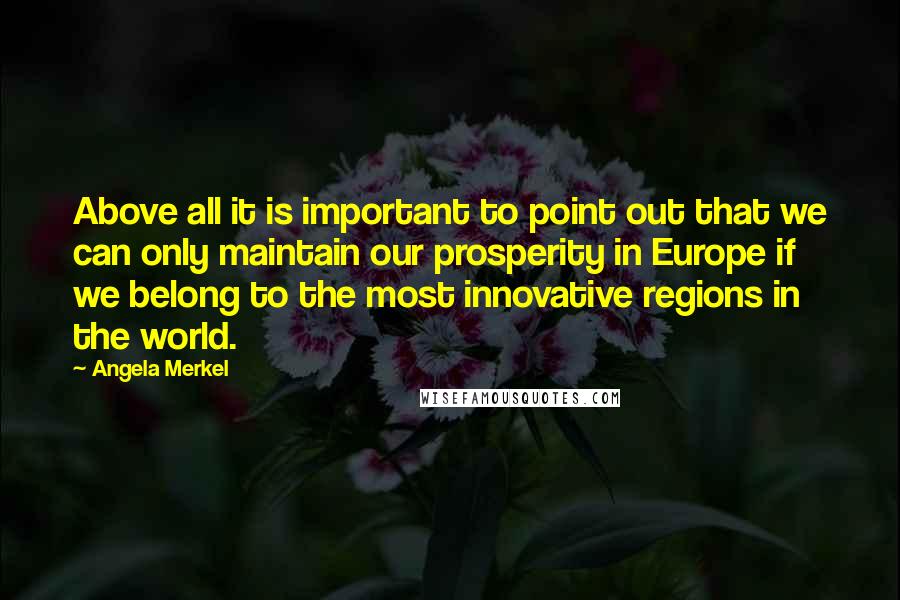Angela Merkel Quotes: Above all it is important to point out that we can only maintain our prosperity in Europe if we belong to the most innovative regions in the world.