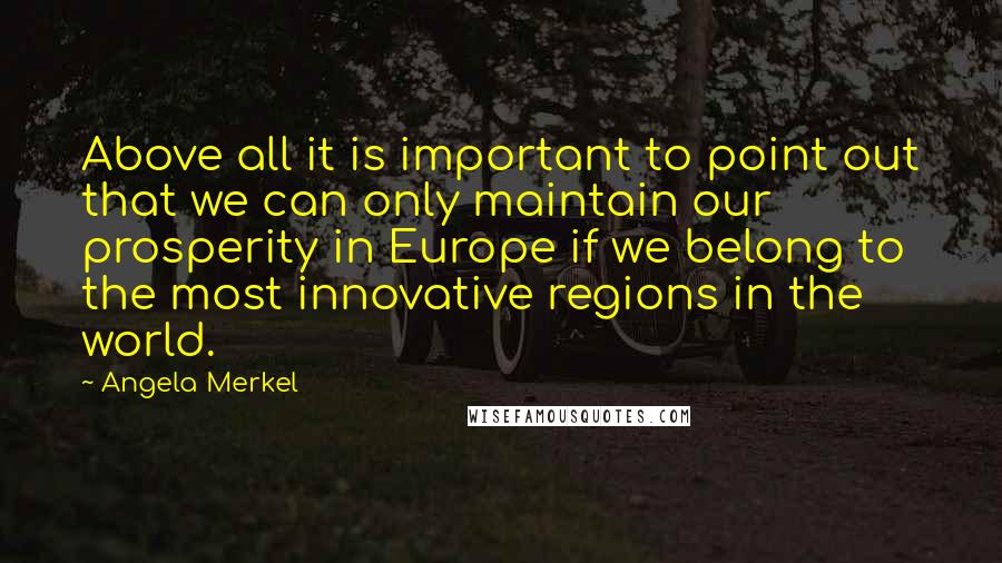 Angela Merkel Quotes: Above all it is important to point out that we can only maintain our prosperity in Europe if we belong to the most innovative regions in the world.