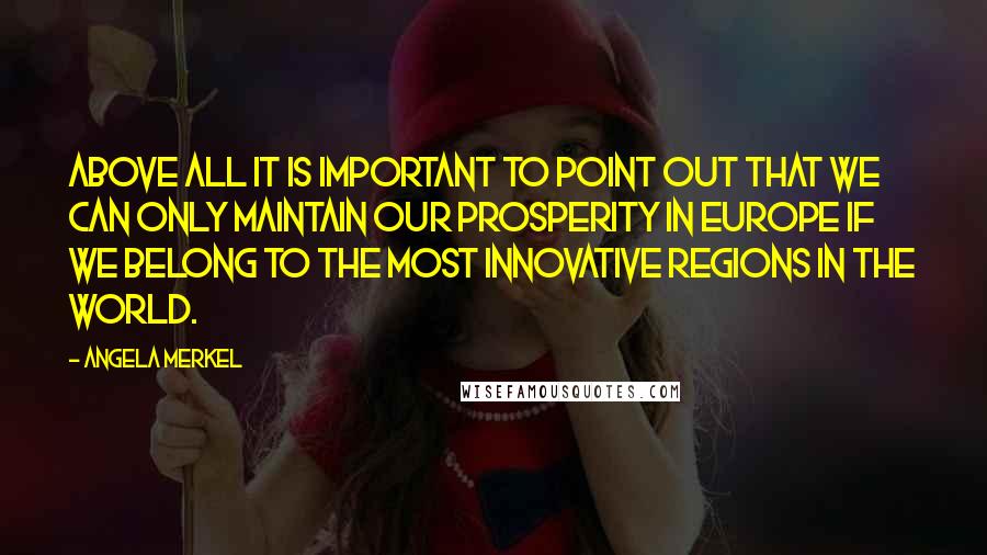 Angela Merkel Quotes: Above all it is important to point out that we can only maintain our prosperity in Europe if we belong to the most innovative regions in the world.