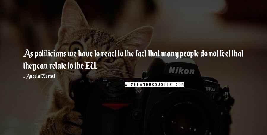Angela Merkel Quotes: As politicians we have to react to the fact that many people do not feel that they can relate to the EU.
