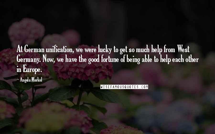 Angela Merkel Quotes: At German unification, we were lucky to get so much help from West Germany. Now, we have the good fortune of being able to help each other in Europe.