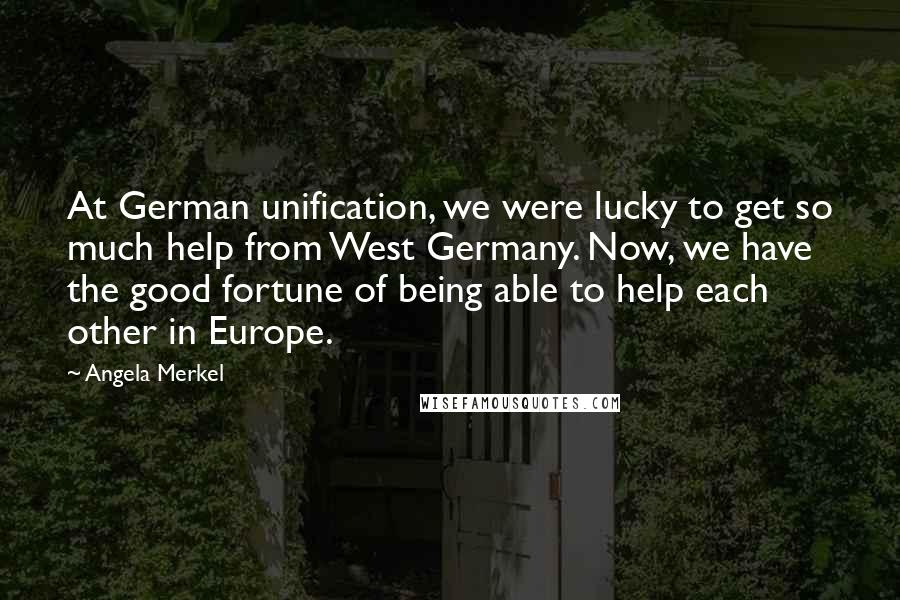 Angela Merkel Quotes: At German unification, we were lucky to get so much help from West Germany. Now, we have the good fortune of being able to help each other in Europe.