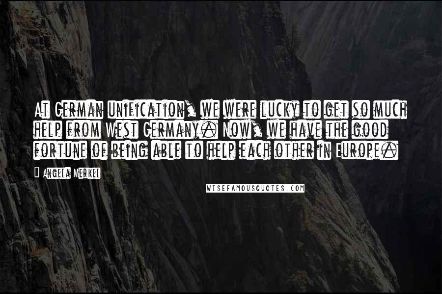 Angela Merkel Quotes: At German unification, we were lucky to get so much help from West Germany. Now, we have the good fortune of being able to help each other in Europe.