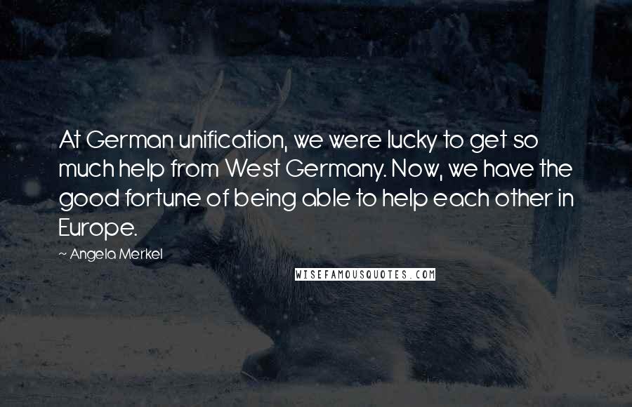 Angela Merkel Quotes: At German unification, we were lucky to get so much help from West Germany. Now, we have the good fortune of being able to help each other in Europe.