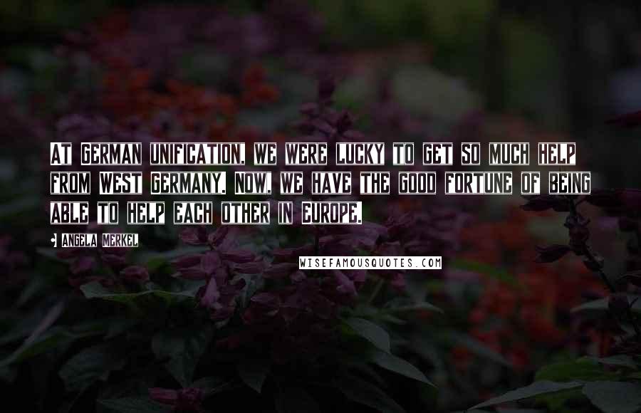 Angela Merkel Quotes: At German unification, we were lucky to get so much help from West Germany. Now, we have the good fortune of being able to help each other in Europe.