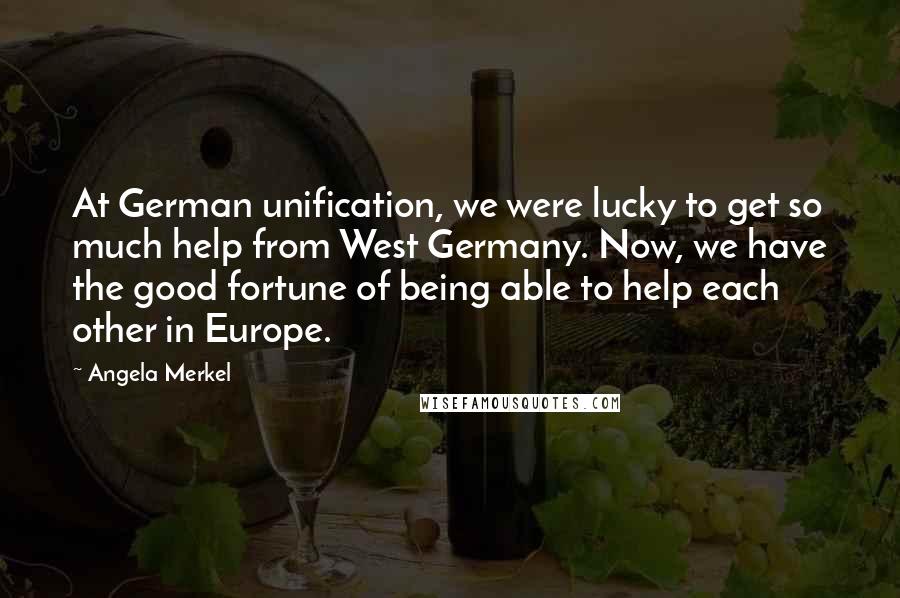 Angela Merkel Quotes: At German unification, we were lucky to get so much help from West Germany. Now, we have the good fortune of being able to help each other in Europe.