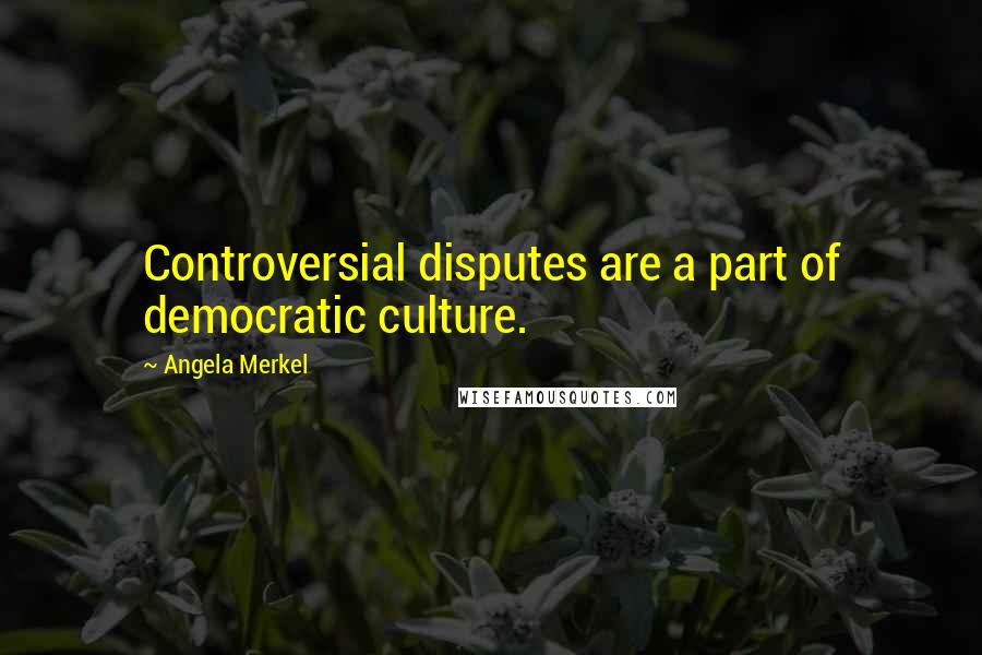 Angela Merkel Quotes: Controversial disputes are a part of democratic culture.