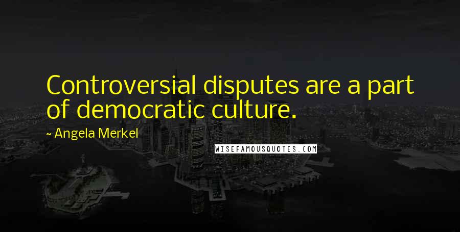 Angela Merkel Quotes: Controversial disputes are a part of democratic culture.