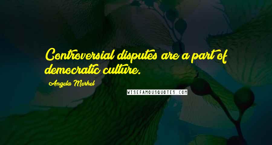 Angela Merkel Quotes: Controversial disputes are a part of democratic culture.