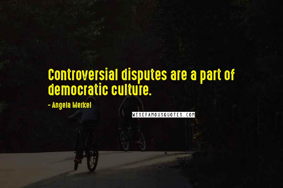 Angela Merkel Quotes: Controversial disputes are a part of democratic culture.