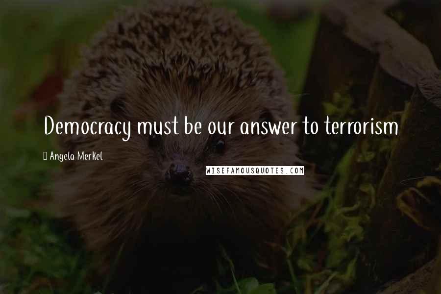Angela Merkel Quotes: Democracy must be our answer to terrorism