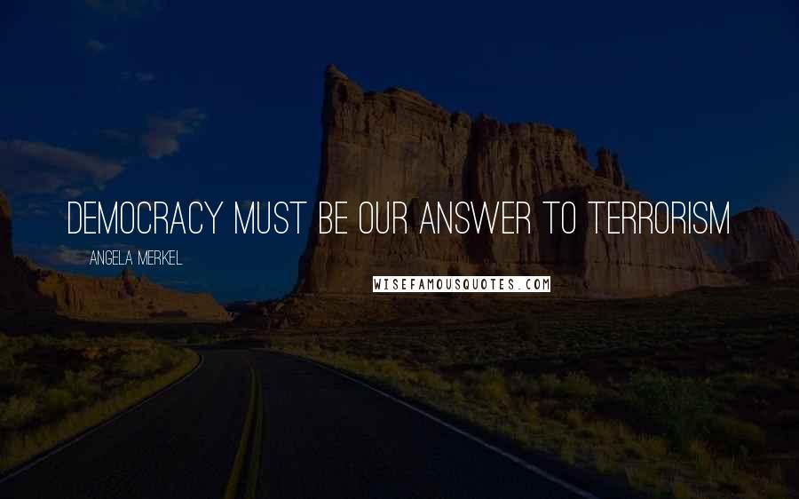 Angela Merkel Quotes: Democracy must be our answer to terrorism