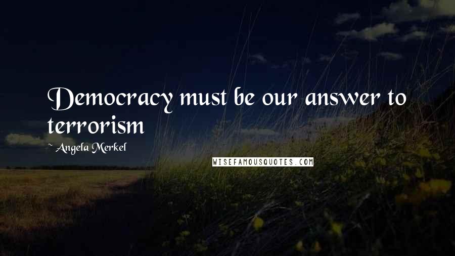 Angela Merkel Quotes: Democracy must be our answer to terrorism