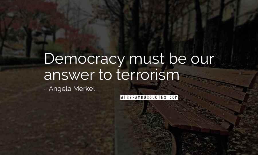 Angela Merkel Quotes: Democracy must be our answer to terrorism