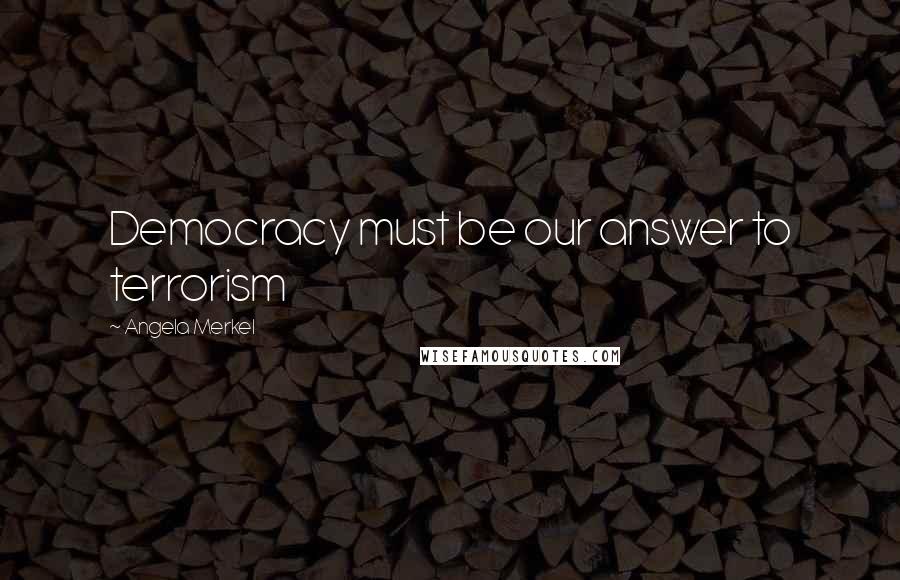 Angela Merkel Quotes: Democracy must be our answer to terrorism