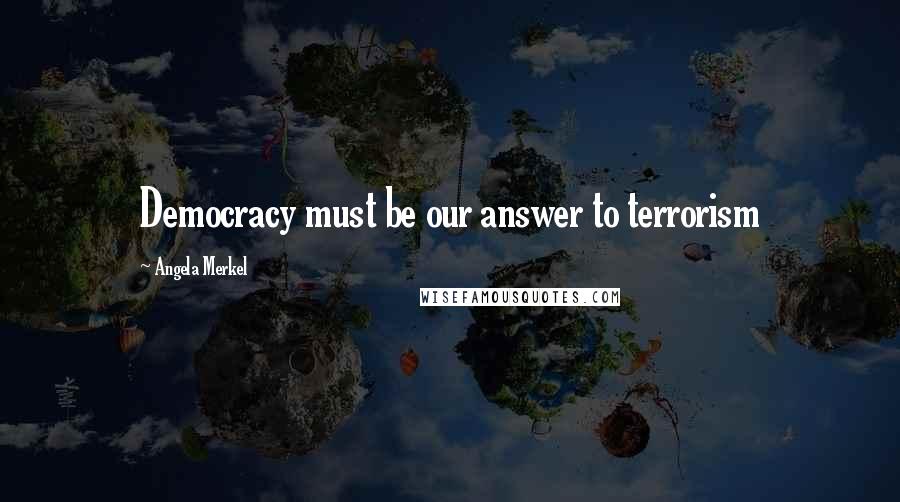 Angela Merkel Quotes: Democracy must be our answer to terrorism