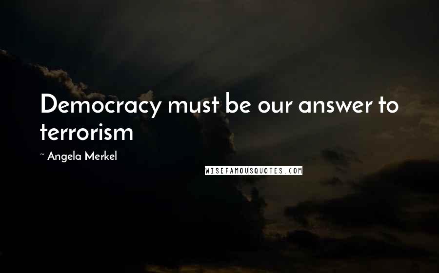 Angela Merkel Quotes: Democracy must be our answer to terrorism