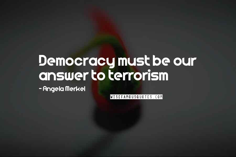 Angela Merkel Quotes: Democracy must be our answer to terrorism