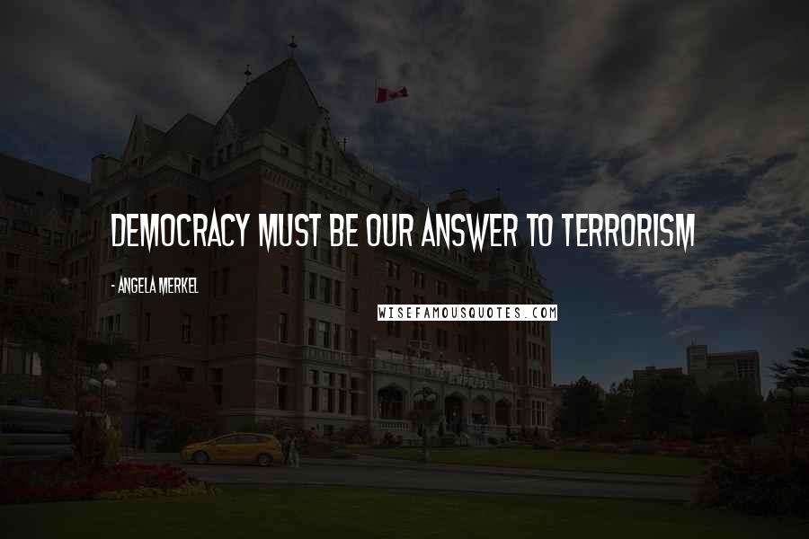 Angela Merkel Quotes: Democracy must be our answer to terrorism