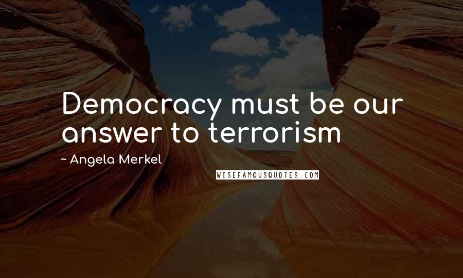 Angela Merkel Quotes: Democracy must be our answer to terrorism