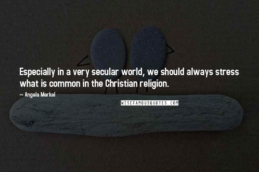 Angela Merkel Quotes: Especially in a very secular world, we should always stress what is common in the Christian religion.