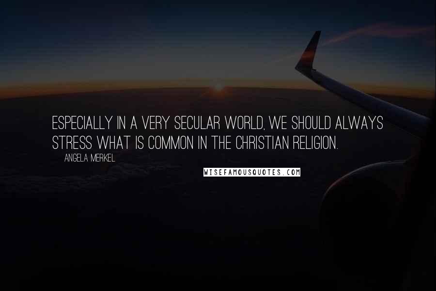Angela Merkel Quotes: Especially in a very secular world, we should always stress what is common in the Christian religion.