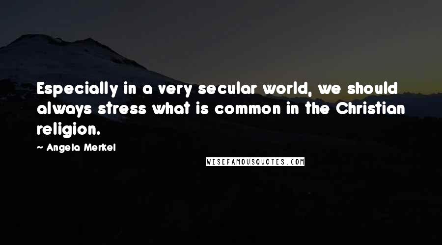 Angela Merkel Quotes: Especially in a very secular world, we should always stress what is common in the Christian religion.
