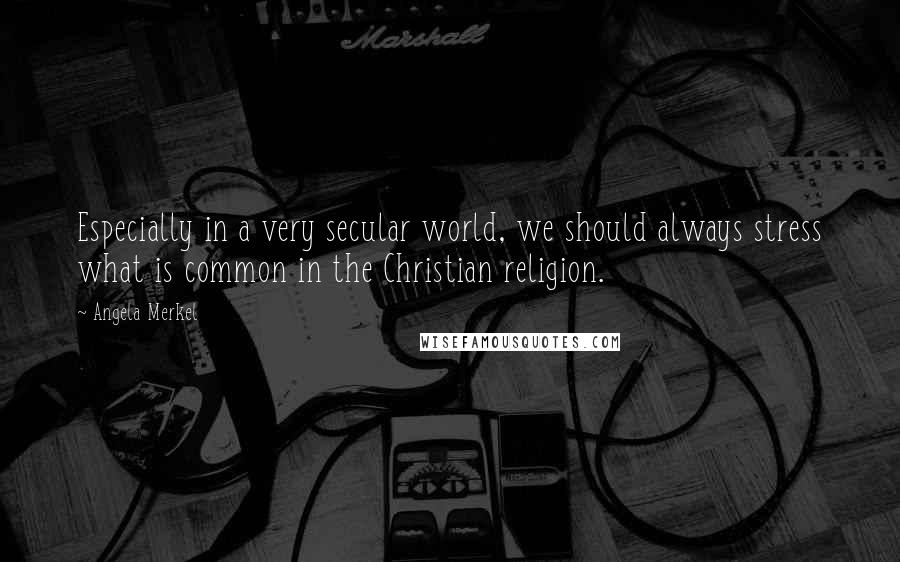 Angela Merkel Quotes: Especially in a very secular world, we should always stress what is common in the Christian religion.